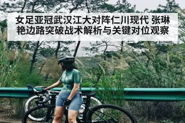 女足亚冠武汉江大对阵仁川现代 张琳艳边路突破战术解析与关键对位观察