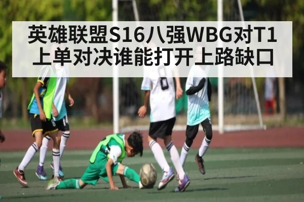 英雄联盟S16八强WBG对T1上单对决谁能打开上路缺口